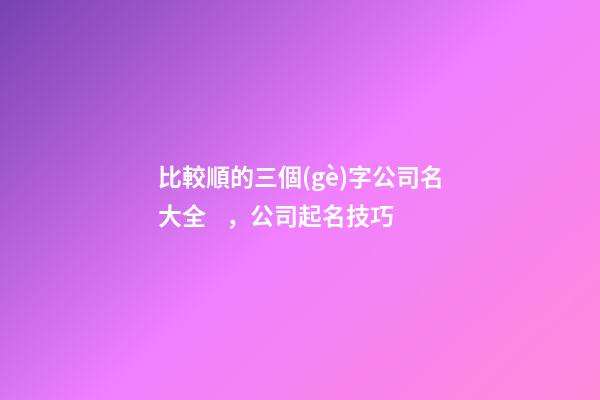 比較順的三個(gè)字公司名大全，公司起名技巧-第1張-公司起名-玄機(jī)派